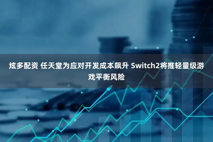 炫多配资 任天堂为应对开发成本飙升 Switch2将推轻量级游戏平衡风险