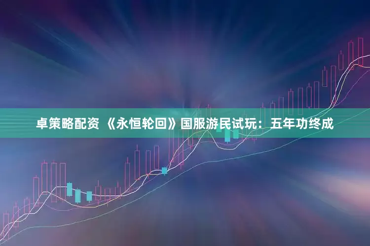 卓策略配资 《永恒轮回》国服游民试玩：五年功终成