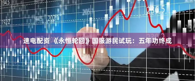 速电配资 《永恒轮回》国服游民试玩：五年功终成