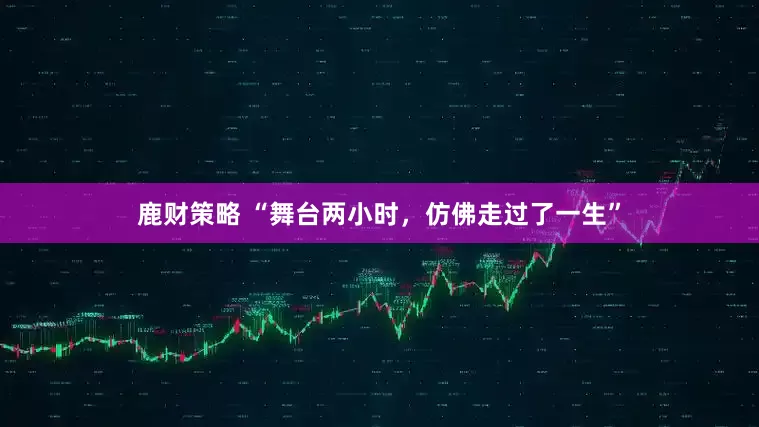 鹿财策略 “舞台两小时，仿佛走过了一生”
