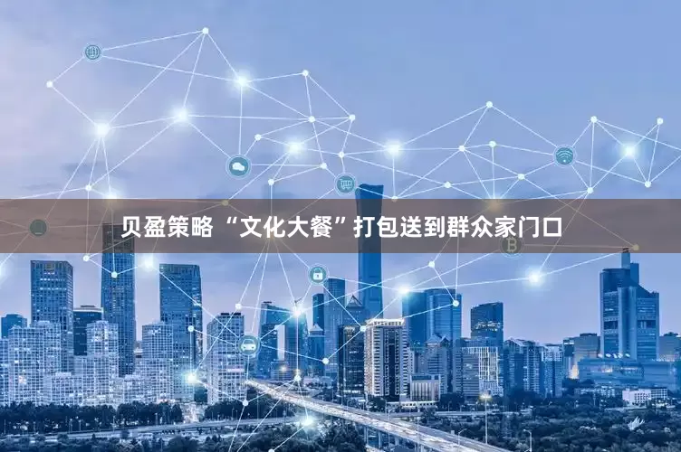 贝盈策略 “文化大餐”打包送到群众家门口