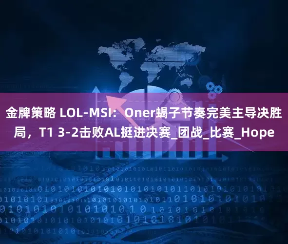 金牌策略 LOL-MSI：Oner蝎子节奏完美主导决胜局，T1 3-2击败AL挺进决赛_团战_比赛_Hope