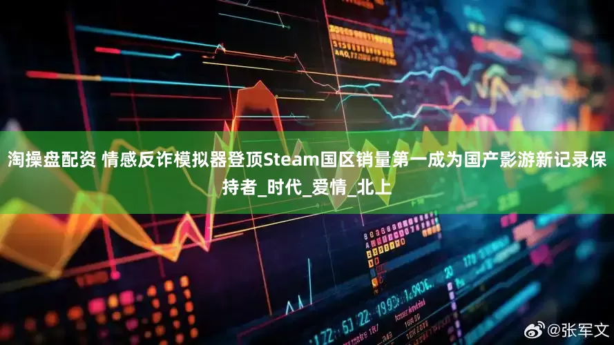 淘操盘配资 情感反诈模拟器登顶Steam国区销量第一成为国产影游新记录保持者_时代_爱情_北上