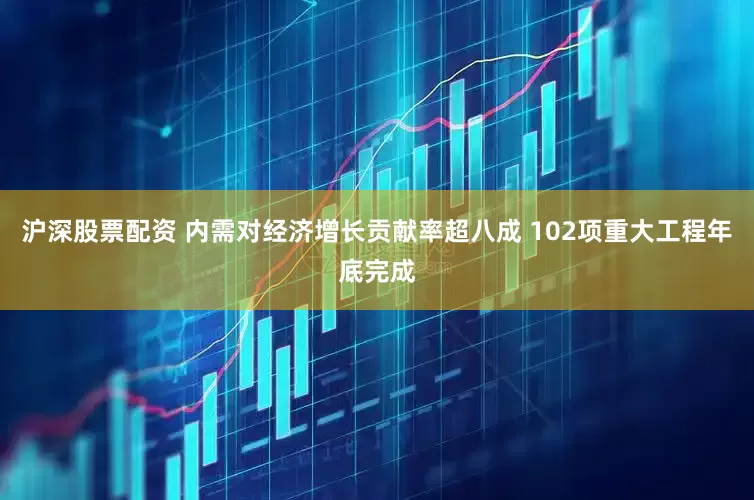 沪深股票配资 内需对经济增长贡献率超八成 102项重大工程年底完成