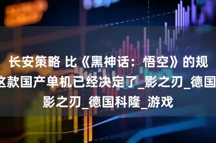 长安策略 比《黑神话：悟空》的规模还大，这款国产单机已经决定了_影之刃_德国科隆_游戏
