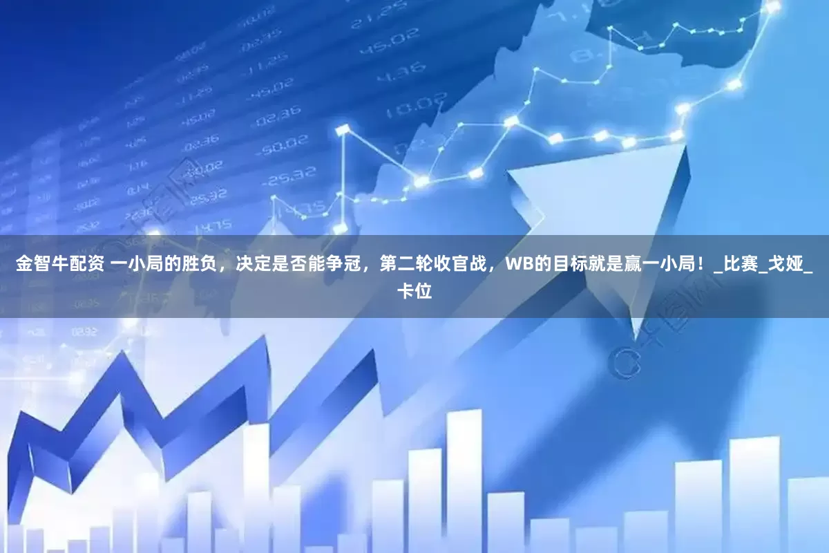 金智牛配资 一小局的胜负，决定是否能争冠，第二轮收官战，WB的目标就是赢一小局！_比赛_戈娅_卡位