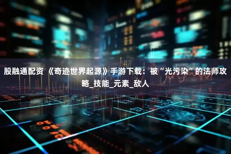 股融通配资 《奇迹世界起源》手游下载：被“光污染”的法师攻略_技能_元素_敌人