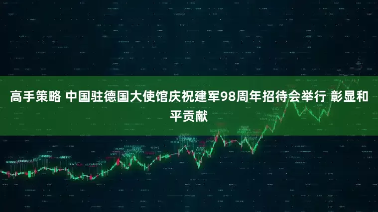 高手策略 中国驻德国大使馆庆祝建军98周年招待会举行 彰显和平贡献