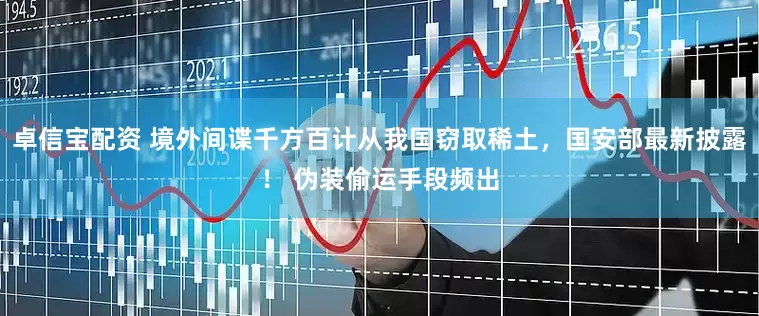卓信宝配资 境外间谍千方百计从我国窃取稀土，国安部最新披露！ 伪装偷运手段频出