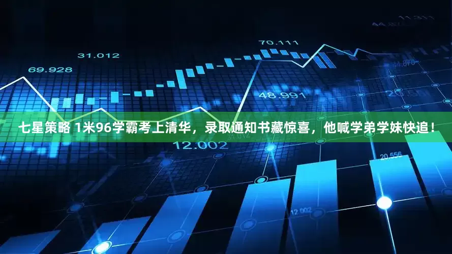 七星策略 1米96学霸考上清华，录取通知书藏惊喜，他喊学弟学妹快追！