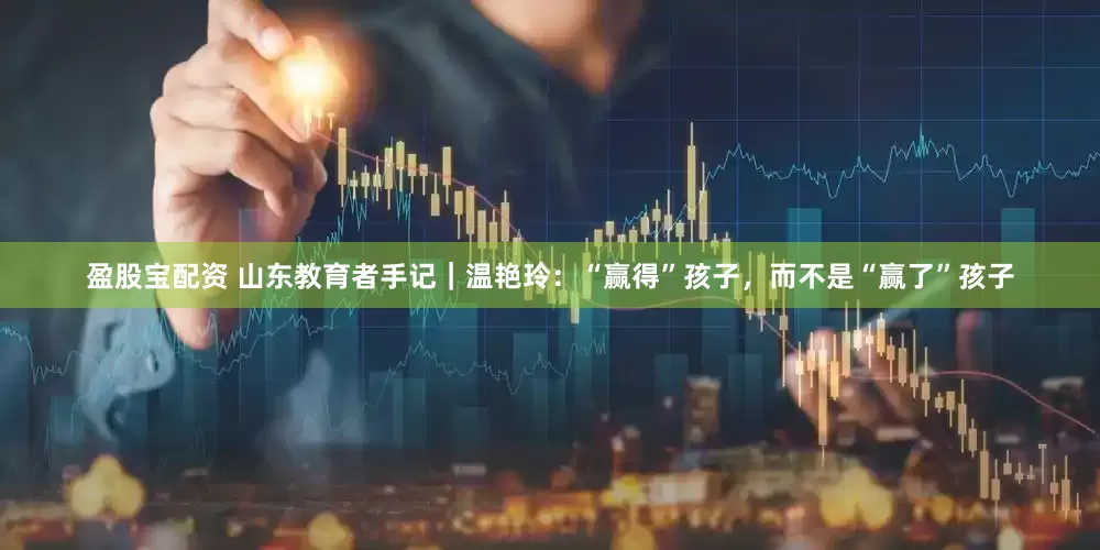 盈股宝配资 山东教育者手记｜温艳玲：“赢得”孩子，而不是“赢了”孩子