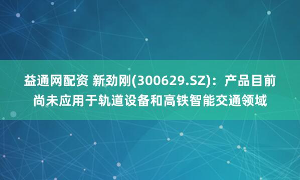 益通网配资 新劲刚(300629.SZ)：产品目前尚未应用于轨道设备和高铁智能交通领域