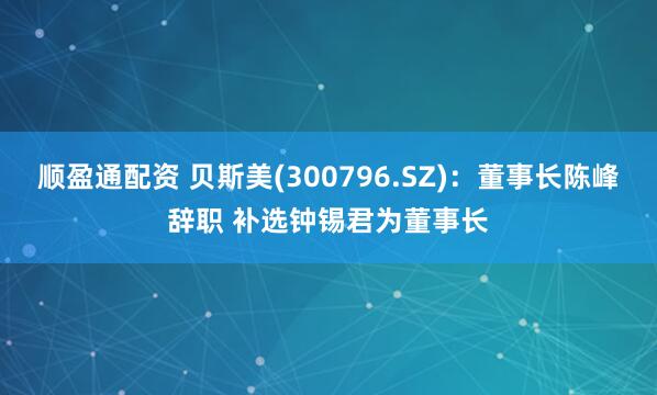 顺盈通配资 贝斯美(300796.SZ)：董事长陈峰辞职 补选钟锡君为董事长