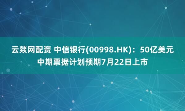 云燚网配资 中信银行(00998.HK)：50亿美元中期票据计划预期7月22日上市