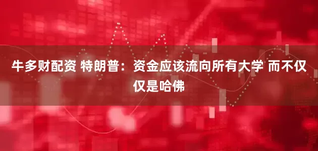 牛多财配资 特朗普：资金应该流向所有大学 而不仅仅是哈佛