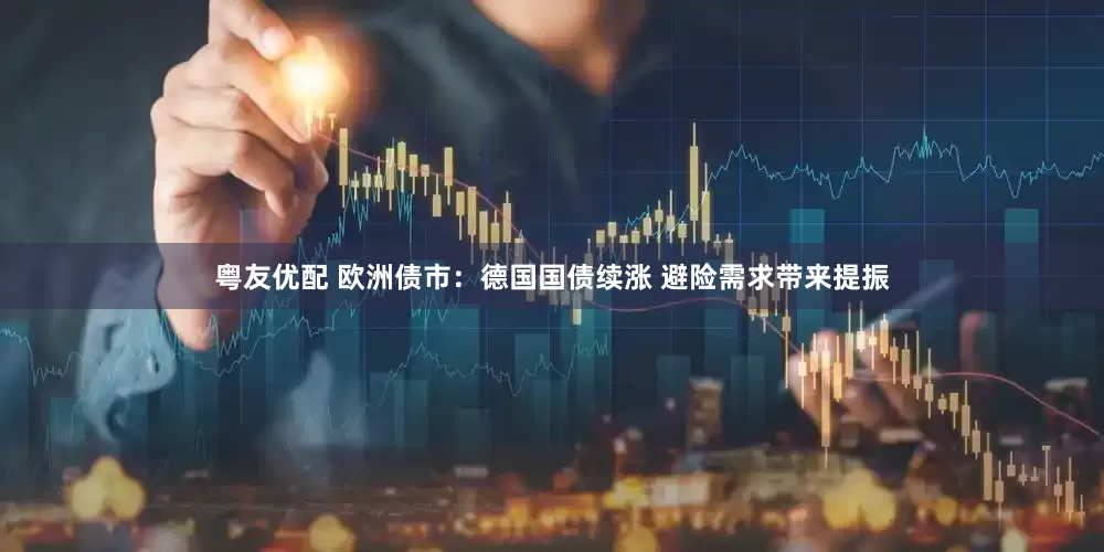 粤友优配 欧洲债市：德国国债续涨 避险需求带来提振