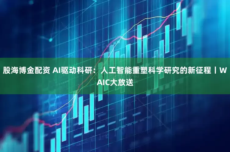 股海博金配资 AI驱动科研：人工智能重塑科学研究的新征程丨WAIC大放送