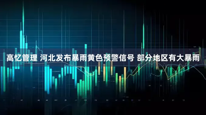 高忆管理 河北发布暴雨黄色预警信号 部分地区有大暴雨