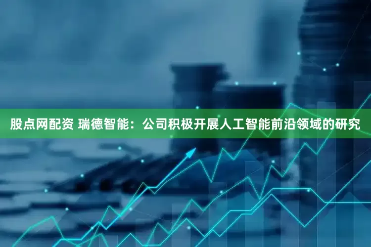 股点网配资 瑞德智能：公司积极开展人工智能前沿领域的研究