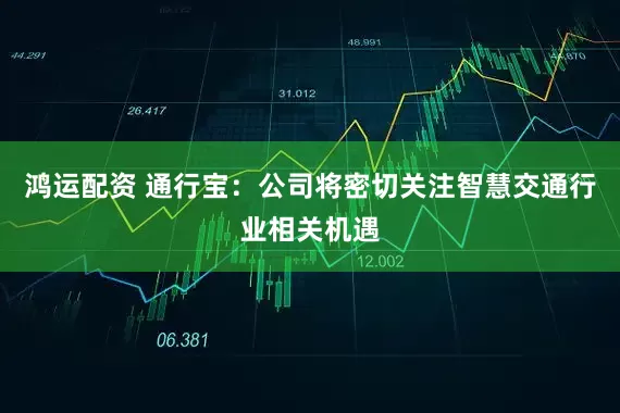鸿运配资 通行宝：公司将密切关注智慧交通行业相关机遇