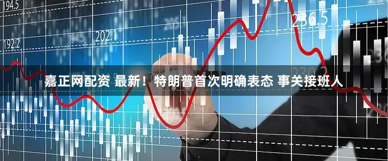 嘉正网配资 最新！特朗普首次明确表态 事关接班人