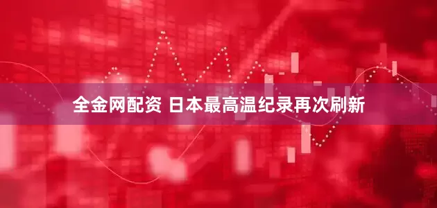 全金网配资 日本最高温纪录再次刷新