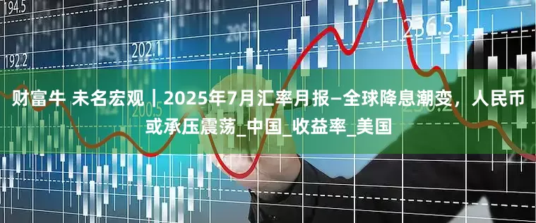 财富牛 未名宏观｜2025年7月汇率月报—全球降息潮变，人民币或承压震荡_中国_收益率_美国