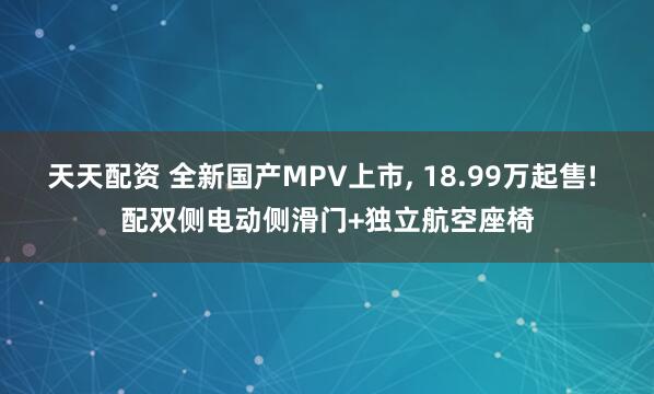 天天配资 全新国产MPV上市, 18.99万起售! 配双侧电动侧滑门+独立航空座椅
